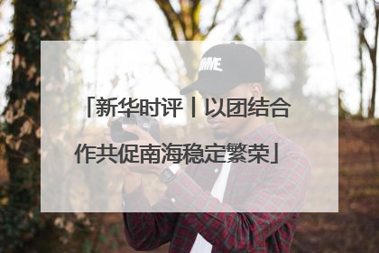 新华时评丨以团结合作共促南海稳定繁荣